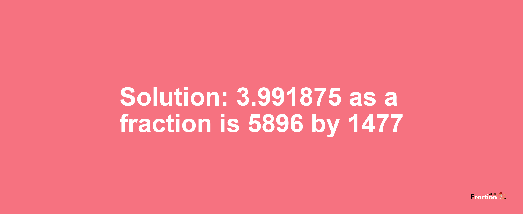 Solution:3.991875 as a fraction is 5896/1477